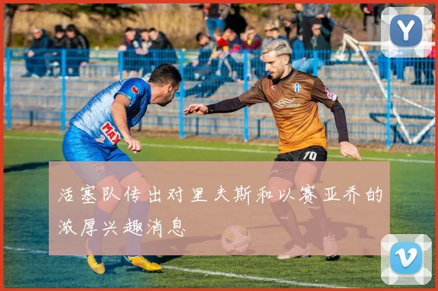 活塞队传出对里夫斯和以赛亚乔的浓厚兴趣消息