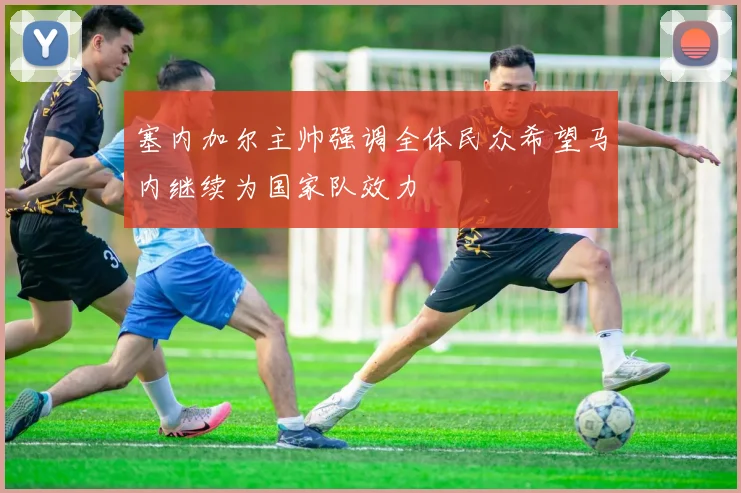 塞内加尔主帅强调全体民众希望马内继续为国家队效力