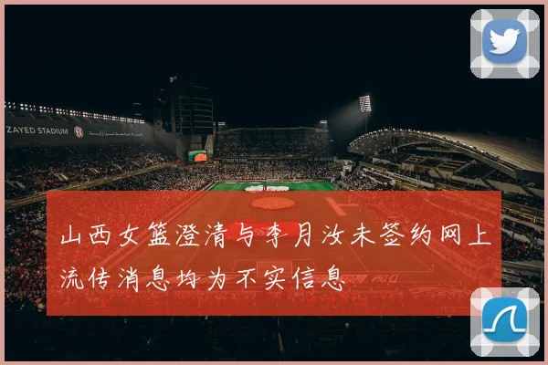 山西女篮澄清与李月汝未签约网上流传消息均为不实信息