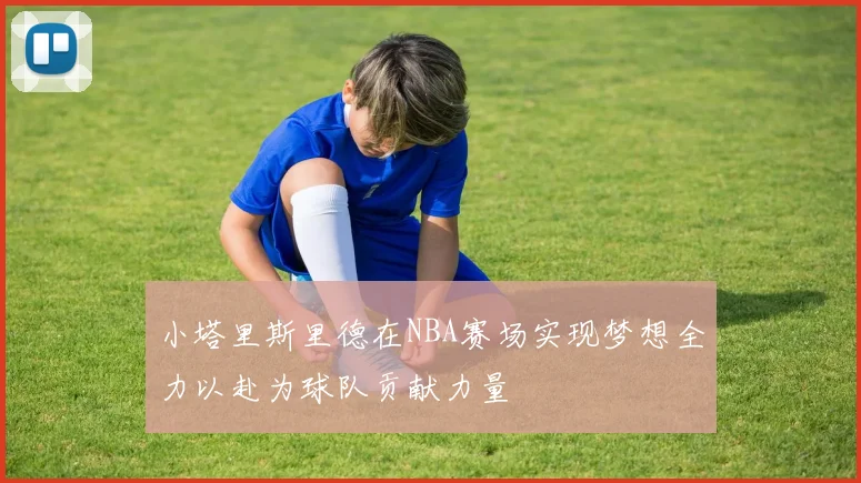 小塔里斯里德在NBA赛场实现梦想全力以赴为球队贡献力量