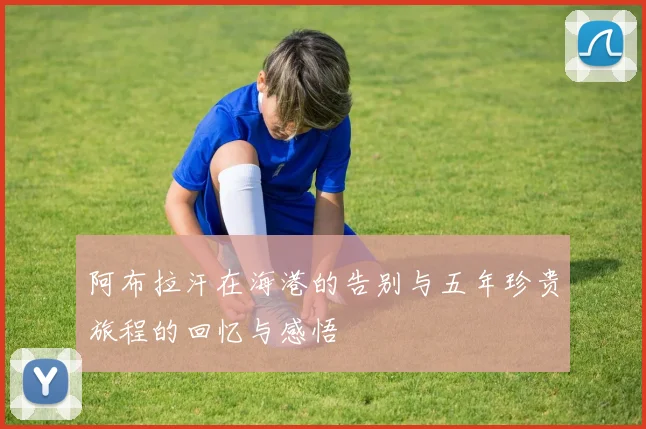 阿布拉汗在海港的告别与五年珍贵旅程的回忆与感悟