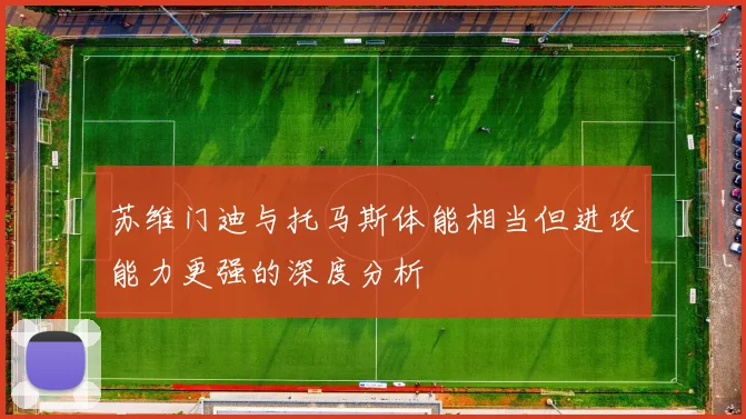 苏维门迪与托马斯体能相当但进攻能力更强的深度分析