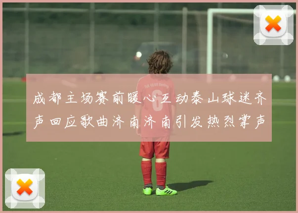 成都主场赛前暖心互动泰山球迷齐声回应歌曲济南济南引发热烈掌声