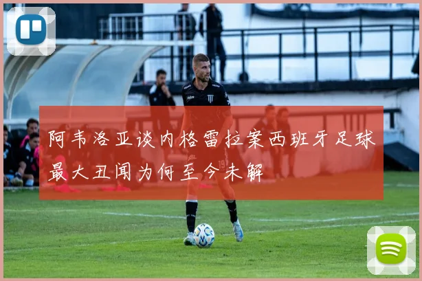 阿韦洛亚谈内格雷拉案西班牙足球最大丑闻为何至今未解