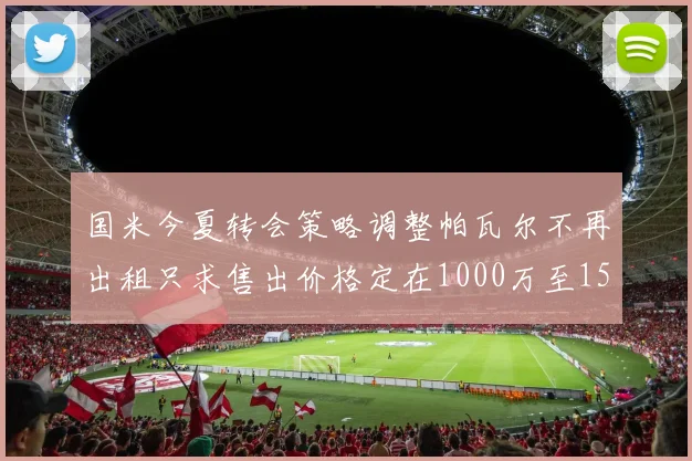 国米今夏转会策略调整帕瓦尔不再出租只求售出价格定在1000万至1500万欧