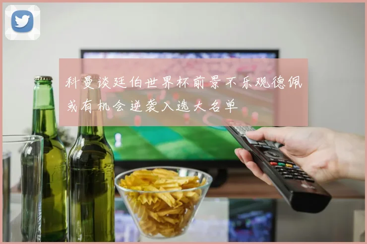 科曼谈廷伯世界杯前景不乐观德佩或有机会逆袭入选大名单