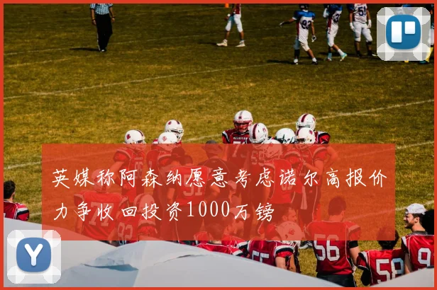 英媒称阿森纳愿意考虑诺尔高报价力争收回投资1000万镑