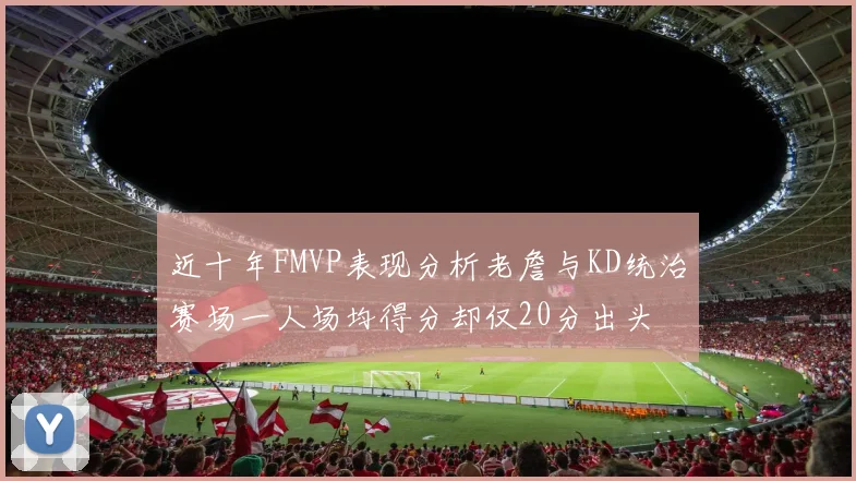 近十年FMVP表现分析老詹与KD统治赛场一人场均得分却仅20分出头