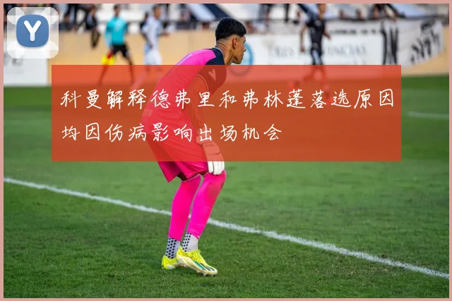 科曼解释德弗里和弗林蓬落选原因均因伤病影响出场机会