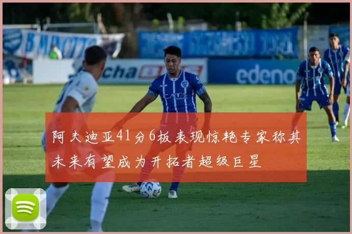 阿夫迪亚41分6板表现惊艳专家称其未来有望成为开拓者超级巨星