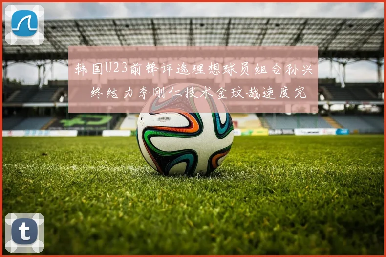 韩国U23前锋评选理想球员组合孙兴慜终结力李刚仁技术金玟哉速度完美融合